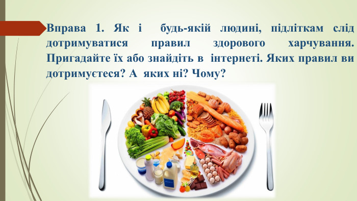 Вправа 1. Як і  будь-якій людині, підліткам слід дотримуватися правил здорового харчування. Пригадайте їх або знайдіть в  інтернеті. Яких правил ви дотримуєтеся? А  яких ні? Чому?