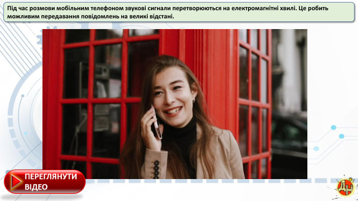 Під час розмови мобільним телефоном звукові сигнали перетворюються на електромагнітні хвилі. Це робить можливим передавання повідомлень на великі відстані.