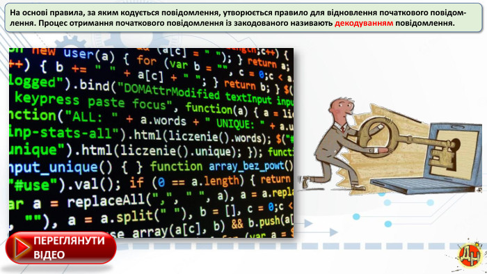 На основі правила, за яким кодується повідомлення, утворюється правило для відновлення початкового повідом-лення. Процес отримання початкового повідомлення із закодованого називають декодуванням повідомлення.