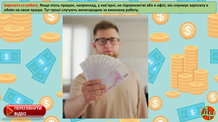 Зарплата за роботу. Якщо хтось працює, наприклад, у кав’ярні, на підприємстві або в офісі, він отримує зарплату в обмін на свою працю. Тут гроші слугують винагородою за виконану роботу.