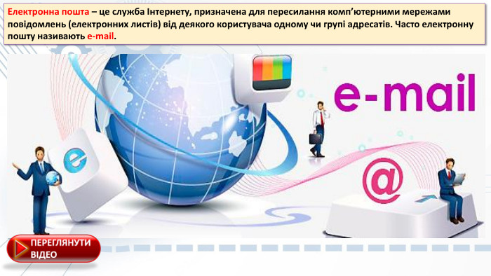 Електронна пошта – це служба Інтернету, призначена для пересилання комп’ютерними мережами повідомлень (електронних листів) від деякого користувача одному чи групі адресатів. Часто електронну пошту називають e-mail.