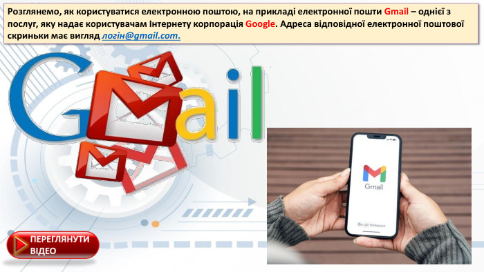 Розглянемо, як користуватися електронною поштою, на прикладі електронної пошти Gmail – однієї з послуг, яку надає користувачам Інтернету корпорація Google. Aдреса відповідної електронної поштової скриньки має вигляд логін@gmail.com.