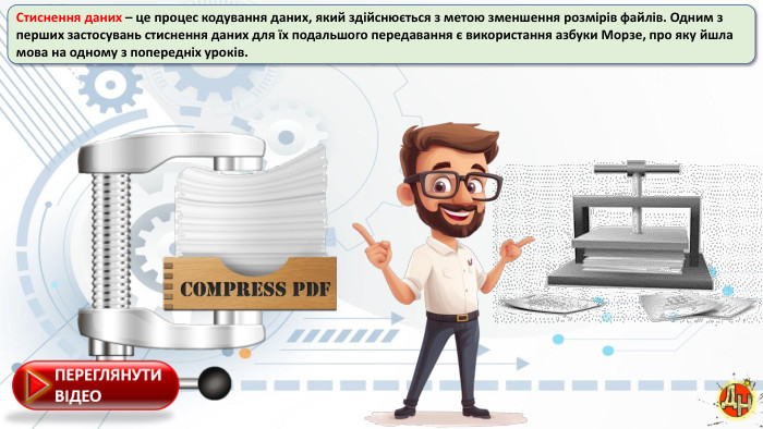 Стиснення даних – це процес кодування даних, який здійснюється з метою зменшення розмірів файлів. Одним з перших застосувань стиснення даних для їх подальшого передавання є використання азбуки Морзе, про яку йшла мова на одному з попередніх уроків.