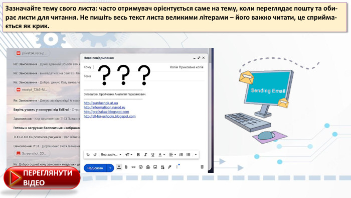 Зазначайте тему свого листа: часто отримувач орієнтується саме на тему, коли переглядає пошту та оби-рає листи для читання. Не пишіть весь текст листа великими літерами – його важко читати, це сприйма-ється як крик. 