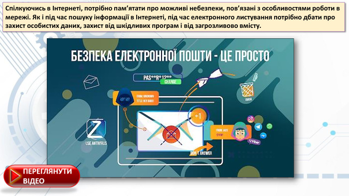 Спілкуючись в Інтернеті, потрібно пам’ятати про можливі небезпеки, пов’язані з особливостями роботи в мережі. Як і під час пошуку інформації в Інтернеті, під час електронного листування потрібно дбати про заxист особистих даних, заxист від шкідливих пpогpам і від загpозливово вмісту.