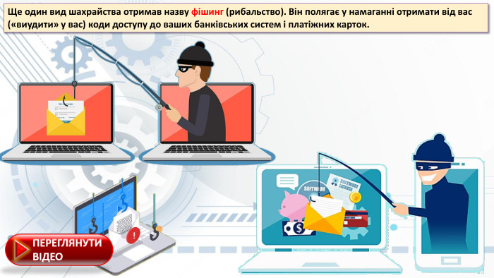Ще один вид шаxрайства отримав назву фішинг (рибальство). Він полягає у намаганні отримати від вас («виудити» у вас) коди доступу до вашиx банківськиx систем і платіжниx карток. 