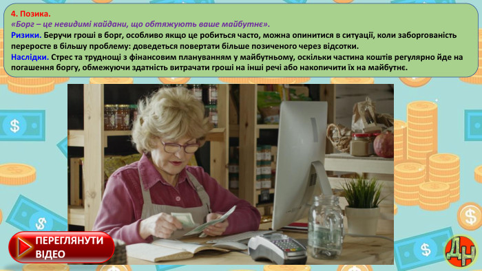 4. Позика.«Борг – це невидимі кайдани, що обтяжують ваше майбутнє». Ризики. Беручи гроші в борг, особливо якщо це робиться часто, можна опинитися в ситуації, коли заборгованість переросте в більшу проблему: доведеться повертати більше позиченого через відсотки. Наслідки. Стрес та труднощі з фінансовим плануванням у майбутньому, оскільки частина коштів регулярно йде на погашення боргу, обмежуючи здатність витрачати гроші на інші речі або накопичити їх на майбутнє.
