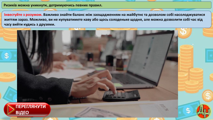 Ризиків можна уникнути, дотримуючись певних правил.Інвестуйте з розумом. Важливо знайти баланс між заощадженням на майбутнє та дозволом собі насолоджуватися життям зараз. Можливо, ви не купуватимете каву або щось солоденьке щодня, але можна дозволити собі час від часу вийти кудись з друзями.
