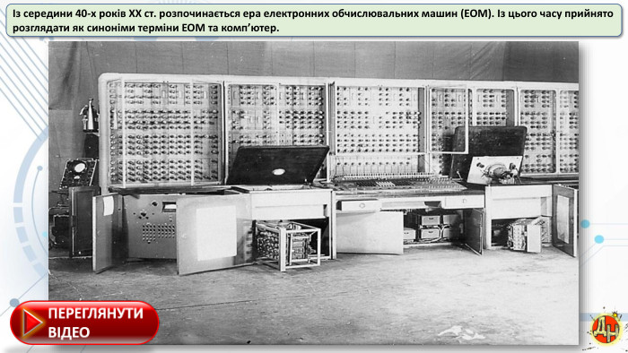 Із середини 40-х років ХХ ст. розпочинається ера електронних обчислювальних машин (ЕОМ). Із цього часу прийнято розглядати як синоніми терміни ЕОМ та комп’ютер.