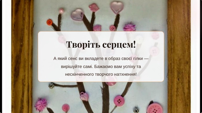 Творіть серцем!А який сенс ви вкладете в образ своєї гілки — вирішуйте самі. Бажаємо вам успіху та нескінченного творчого натхнення!
