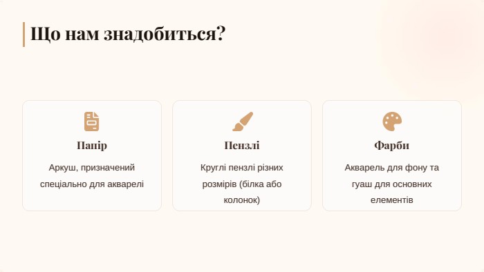 Папір. ПензліФарби. Що нам знадобиться?Аркуш, призначений спеціально для аквареліКруглі пензлі різних розмірів (білка або колонок)Акварель для фону та гуаш для основних елементів