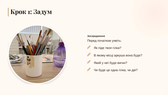 Зосередження. Крок 1: Задум. Перед початком уявіть: Як піде твоя гілка?В якому місці аркуша вона буде?Який у неї буде вигин?Чи буде це одна гілка, чи дві?