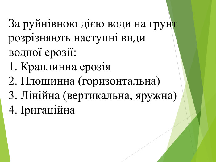 За руйнівною дією води на грунт розрізняють наступні види водної ерозії:1. Краплинна ерозія2. Площинна (горизонтальна)3. Лінійна (вертикальна, яружна)4. Іригаційна