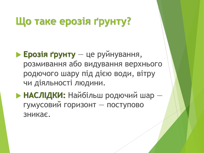 Що таке ерозія ґрунту?Ерозія ґрунту — це руйнування, розмивання або видування верхнього родючого шару під дією води, вітру чи діяльності людини. НАСЛІДКИ: Найбільш родючий шар — гумусовий горизонт — поступово зникає.