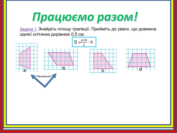 Працюємо разом!Задача 1. Знайдіть площу трапеції. Прийміть до уваги, що довжина однієї клітинки дорівнює 0,5 cм. abcd. S =a+b2∙ h Рівновеликі