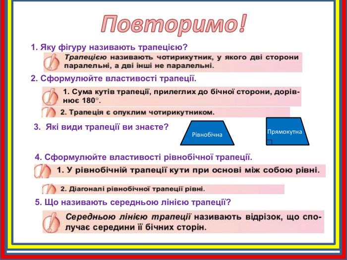 Повторимо!1. Яку фігуру називають трапецією? 2. Сформулюйте властивості трапеції. 4. Сформулюйте властивості рівнобічної трапеції. 3. Які види трапеції ви знаєте?Рівнобічна. Прямокутна5. Що називають середньою лінією трапеції? 