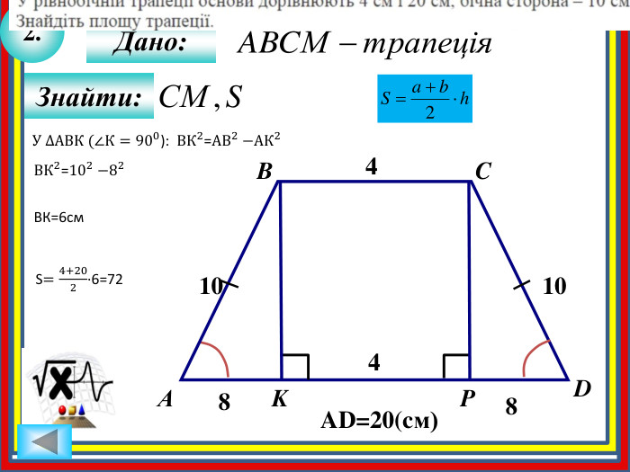 2. Знайти: K4 Дано: АBCDP4 AD=20(cм) 8 8 10 10 У ∆АВК (∠К=900): ВК2=АВ2−АК2 ВК2=102−82 ВК=6см. S=4+202∙6=72 