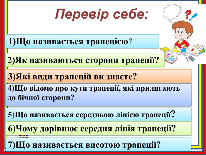 Перевір себе:1)Що називається трапецією?2)Як називаються сторони трапеції?4)Що відомо про кути трапеції, які прилягаютьдо бічної сторони?5)Що називається середньою лінією трапеції?6)Чому дорівнює середня лінія трапеції?7)Що називається висотою трапеції?3)Які види трапецій ви знаєте?