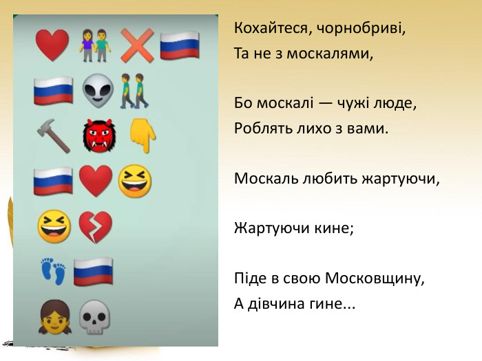 Кохайтеся, чорнобриві,Та не з москалями,Бо москалі — чужі люде,Роблять лихо з вами. Москаль любить жартуючи,Жартуючи кине;Піде в свою Московщину,А дівчина гине...