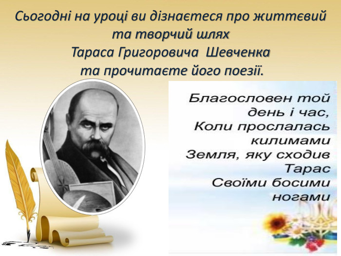 Сьогодні на уроці ви дізнаєтеся про життєвий та творчий шлях Тараса Григоровича Шевченка та прочитаєте його поезії.