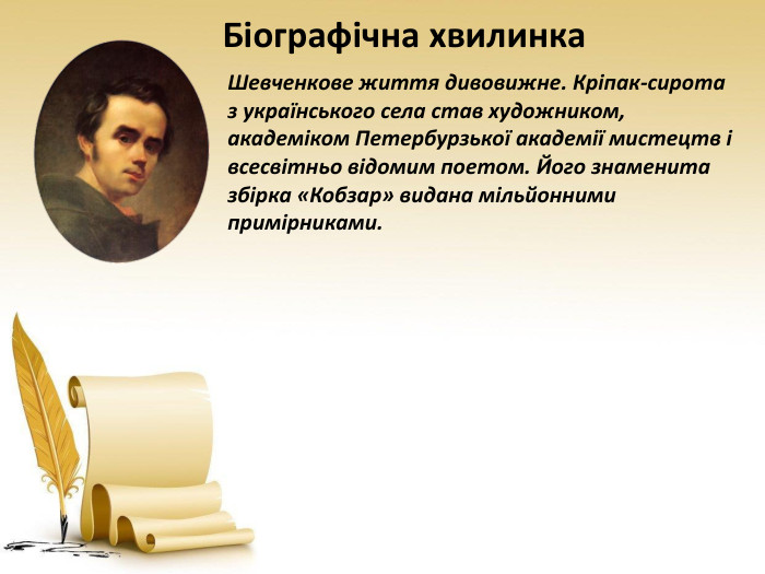 Біографічна хвилинка. Шевченкове життя дивовижне. Кріпак-сирота з українського села став художником, академіком Петербурзької академії мистецтв і всесвітньо відомим поетом. Його знаменита збірка «Кобзар» видана мільйонними примірниками. 