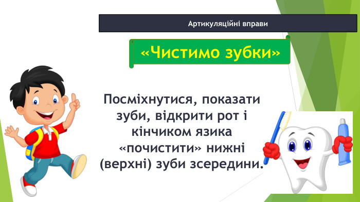 12.02.2025 СьогодніАртикуляційні вправи. Посміхнутися, показати зуби, відкрити рот і кінчиком язика «почистити» нижні (верхні) зуби зсередини.«Чистимо зубки»