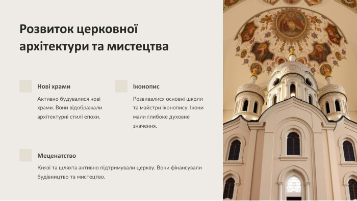  Розвиток церковної архітектури та мистецтва. Нові храми. Активно будувалися нові храми. Вони відображали архітектурні стилі епохи.Іконопис. Розвивалися основні школи та майстри іконопису. Ікони мали глибоке духовне значення. Меценатство. Князі та шляхта активно підтримували церкву. Вони фінансували будівництво та мистецтво.