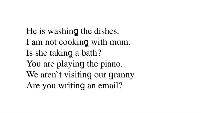 He is washinꬶ the dishes. I am not cookinꬶ with mum. Is she takinꬶ a bath?You are playinꬶ the piano. We aren`t visitinꬶ our ꬶranny. Are you writinꬶ an email?
