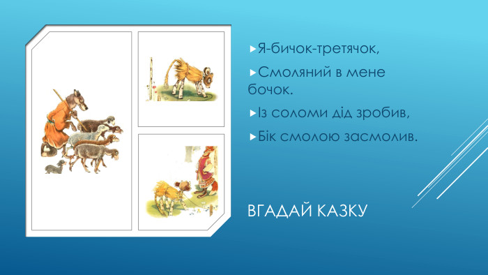 Вгадай казку. Я-бичок-третячок,Смоляний в мене бочок.Із соломи дід зробив,Бік смолою засмолив.