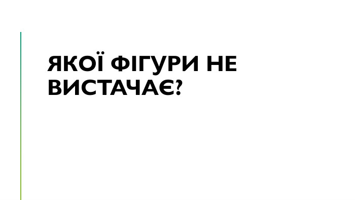 Якої фігури не вистачає?