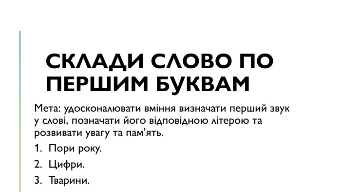 Склади слово по першим буквам Мета: удосконалювати вміння визначати перший звук у слові, позначати його відповідною літерою та розвивати увагу та пам’ять. Пори року. Цифри. Тварини.