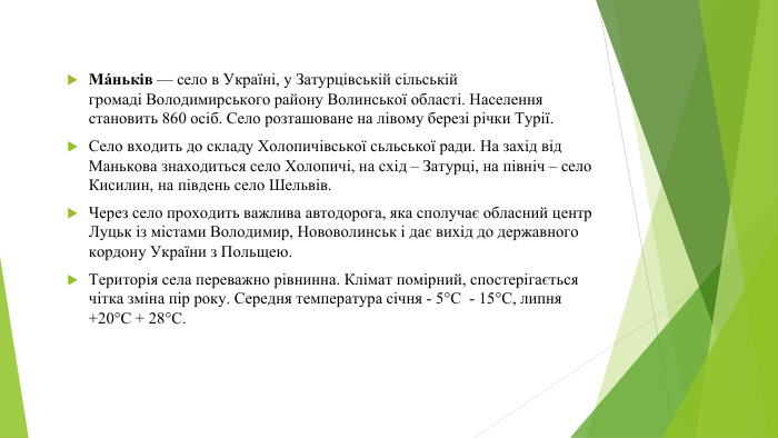 Ма́ньків — село в Україні, у Затурцівській сільській громаді Володимирського району Волинської області. Населення становить 860 осіб. Село розташоване на лівому березі річки Турії. Село входить до складу Холопичівської сьльської ради. На захід від Манькова знаходиться село Холопичі, на схід – Затурці, на північ – село Кисилин, на південь село Шельвів. Через село проходить важлива автодорога, яка сполучає обласний центр Луцьк із містами Володимир, Нововолинськ і дає вихід до державного кордону України з Польщею. Територія села переважно рівнинна. Клімат помірний, спостерігається чітка зміна пір року. Середня температура січня - 5°С - 15°С, липня +20°С + 28°С.
