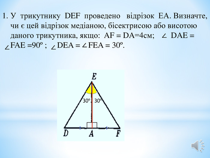 У трикутнику DEF проведено відрізок ЕА. Визначте, чи є цей відрізок медіаною, бісектрисою або висотою даного трикутника, якщо: AF = DA=4см; DAE = FAE =90º ; DEA = FEA = 30º. ∠∠∠30º.30º