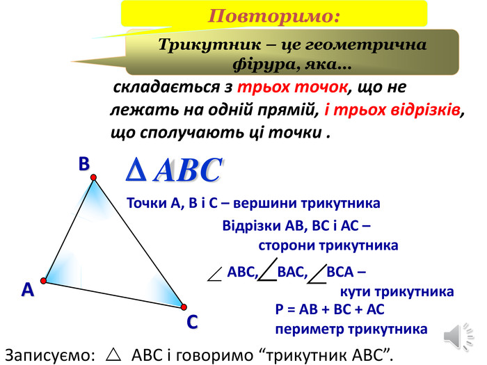 ВАСТочки А, В і С – вершини трикутника Відрізки АВ, ВС і АС – сторони трикутника. АВС, ВАС, ВСА – кути трикутника. Р = АВ + ВС + АС периметр трикутника. ABCDТрикутник – це геометрична фірура, яка… складається з трьох точок, що не лежать на одній прямій, і трьох відрізків, що сполучають ці точки . Записуємо:  АВС і говоримо “трикутник АВС”. Повторимо:stroke.colorstroke.onstyle.colorfillcolorfill.type