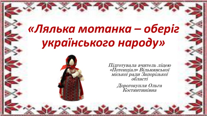«Лялька мотанка – оберіг українського народу»Підготувала вчитель ліцею «Потенціал» Вільнянської міської ради Запорізької областіДорогокупля Ольга Костянтинівна