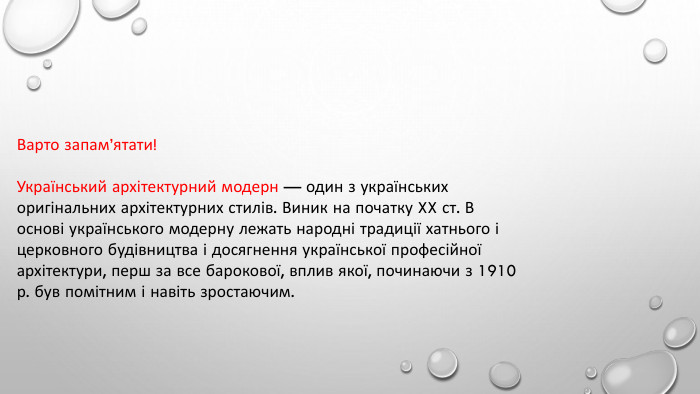 Варто запам’ятати!Український архітектурний модерн — один з українських оригінальних архітектурних стилів. Виник на початку XX ст. В основі українського модерну лежать народні традиції хатнього і церковного будівництва і досягнення української професійної архітектури, перш за все барокової, вплив якої, починаючи з 1910 р. був помітним і навіть зростаючим.