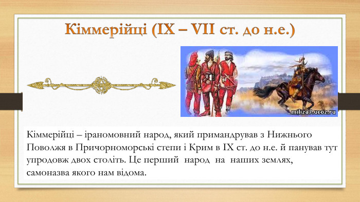 Кіммерійці – іраномовний народ, який примандрував з Нижнього Поволжя в Причорноморські степи і Крим в ІХ ст. до н.е. й панував тут упродовж двох століть. Це перший  народ  на  наших землях,  самоназва якого нам відома.   