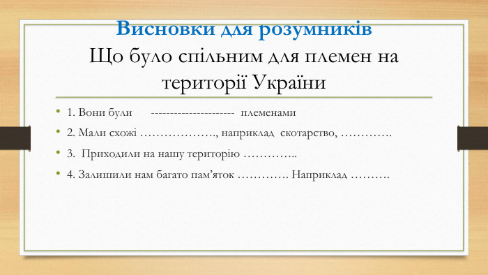 Висновки для розумників Що було спільним для племен на території України 1. Вони були      ----------------------  племенами 2. Мали схожі ………………., наприклад  скотарство, …………. 3.  Приходили на нашу територію ………….. 4. Залишили нам багато пам’яток …………. Наприклад ………. 