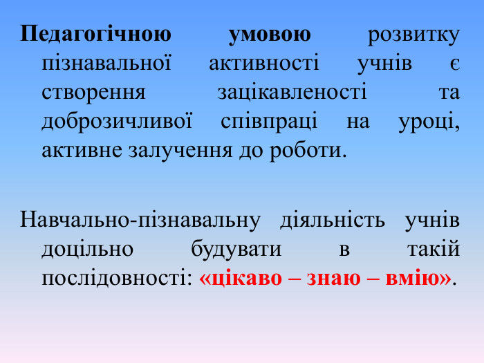 Педагогічною умовою розвитку пізнавальної активності учнів є створення зацікавленості та доброзичливої співпраці на уроці, активне залучення до роботи. Навчально-пізнавальну діяльність учнів доцільно будувати в такій послідовності: «цікаво – знаю – вмію».