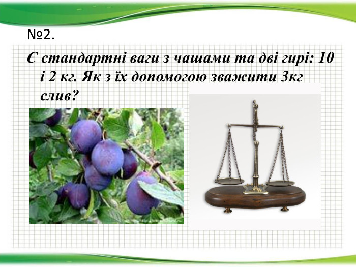 №2.Є стандартні ваги з чашами та дві гирі: 10 і 2 кг. Як з їх допомогою зважити 3кг слив?