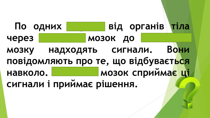  По одних нервах від органів тіла через спинний мозок до головного мозку надходять сигнали. Вони повідомляють про те, що відбувається навколо. Головний мозок сприймає ці сигнали і приймає рішення.