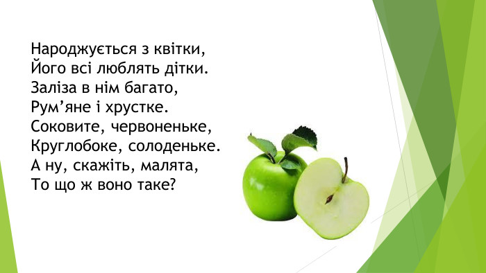 Народжується з квітки,Його всі люблять дітки. Заліза в нім багато,Рум’яне і хрустке. Соковите, червоненьке,Круглобоке, солоденьке. А ну, скажіть, малята,То що ж воно таке? 