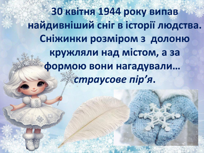 30 квітня 1944 року випав найдивніший сніг в історії людства. Сніжинки розміром з долоню кружляли над містом, а за формою вони нагадували…  страусове пір’я.