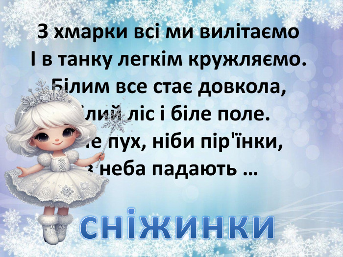 З хмарки всі ми вилітаємо І в танку легкім кружляємо. Білим все стає довкола, Білий ліс і біле поле. Наче пух, ніби пір'їнки, з неба падають …сніжинки