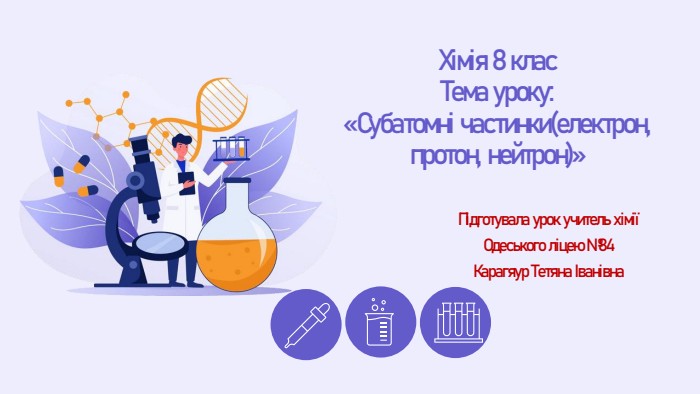 Хімія 8 клас. Тема уроку:«Субатомні частинки(електрон, протон, нейтрон)»Підготувала урок учитель хімії Одеського ліцею №84 Карагяур Тетяна Іванівна