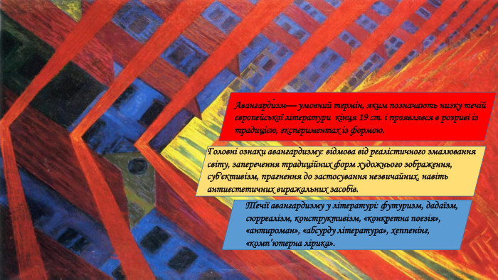 Течії авангардизму у літературі: футуризм, дадаїзм, сюрреалізм, конструктивізм, «конкретна поезія», «антироман», «абсурду література», хеппенінг, «комп’ютерна лірика». Головні ознаки авангардизму: відмова від реалістичного змалювання світу, заперечення традиційних форм художнього зображення, суб'єктивізм, прагнення до застосування незвичайних, навіть антиестетичних виражальних засобів. Авангарди́зм— умовний термін, яким позначають низку течій європейської літератури кінця 19 ст. і проявлявся в розриві із традицією, експериментах із формою.