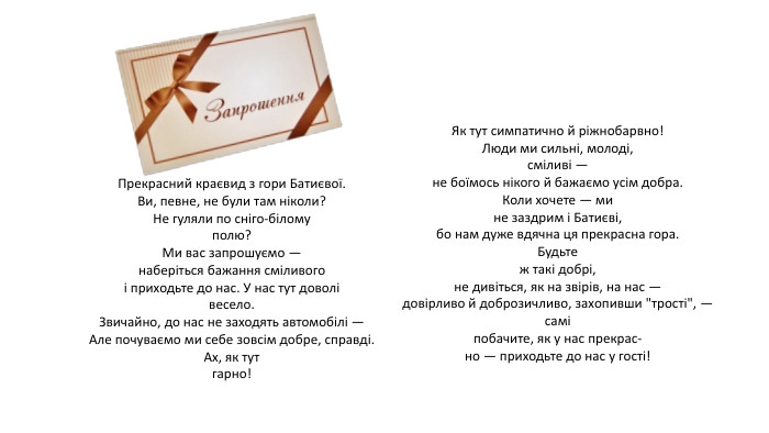 Прекрасний краєвид з гори Батиєвої. Ви, певне, не були там ніколи?Не гуляли по сніго-біломуполю?Ми вас запрошуємо —наберіться бажання сміливогоі приходьте до нас. У нас тут доволівесело. Звичайно, до нас не заходять автомобілі —Але почуваємо ми себе зовсім добре, справді. Ах, як тутгарно!Як тут симпатично й ріжнобарвно!Люди ми сильні, молоді,сміливі —не боїмось нікого й бажаємо усім добра. Коли хочете — мине заздрим і Батиєві,бо нам дуже вдячна ця прекрасна гора. Будьтеж такі добрі,не дивіться, як на звірів, на нас —довірливо й доброзичливо, захопивши 