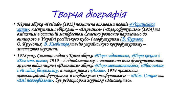 Творча біографія. Перша збірка «Prelude» (1913) позначена впливами поетів «Української хати»; наступними збірками – «Дерзання» і «Кверофутуризм» (1914) та вміщеним в останній маніфестом Семенко розпочав паралельно до виниклого в Україні російського кубо- і егофутуризм (Д. Бурлюк, О. Кручоних, В. Хлєбников) течію українського кверофутуризму – мистецтва шукання.1918 року Cеменко видав у Києві збірки «П'єро задається», «П'єро кохає» і «Дев'ять поем»; 1919 – в однойменному з заснованою ним футуристичною групою видавництві «Флямінґо» збірки «П'єро мертвопетлює», «Bloc-notes» і «В садах безрозних», а також поему «Ліліт». 1919 проголосив «революційний футуризм» й опублікував «ревфутпоему» – «Тов. Сонце» та «Дві поезофільми»; був редактором журналу «Мистецтво».