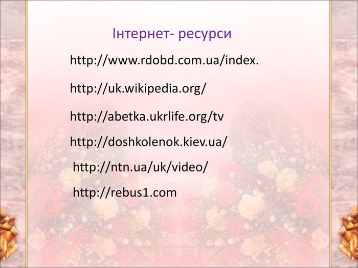 http://www.rdobd.com.ua/index. http://uk.wikipedia.org/ http://abetka.ukrlife.org/tv http://doshkolenok.kiev.ua/ http://ntn.ua/uk/video/ http://rebus1.com Інтернет- ресурси 
