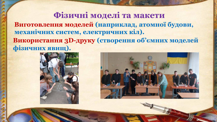 Виготовлення моделей (наприклад, атомної будови, механічних систем, електричних кіл). Фізичні моделі та макети. Використання 3 D-друку (створення об’ємних моделей фізичних явищ).